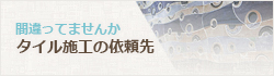 間違っていませんか？　タイル施工の依頼先